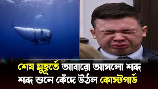 শেষ মুহূর্তে সাবমেরিন থেকে আবারো শব্দ অসহায় কোস্টগার্ড ! Titanic submarine update | Breaking news