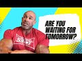 Are You Waiting for Tomorrow? There is NO Tomorrow!