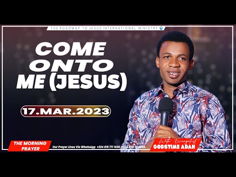 COME ONTO ME "JESUS" (MORNING PRAYER 17TH  MARCH, 2023)