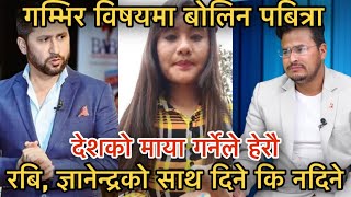 गम्भिर विषयमा बोलिन पबित्रा, Rabi, Gyanendra को साथ दिने कि नदिने, देशको माया गर्नेले हेरौ Pabitra