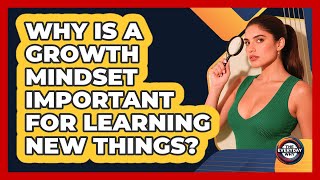 Why Is A Growth Mindset Important For Learning New Things? - The Everyday Why
