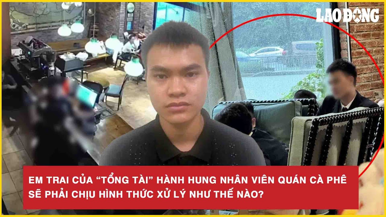 Em trai của “tổng tài” hành hung nhân viên quán cà phê sẽ phải chịu hình thức xử lý như thế nào?