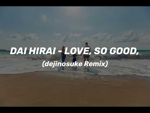 DAI HIRAI - LOVE, SO GOOD,(dejinosuke Remix)