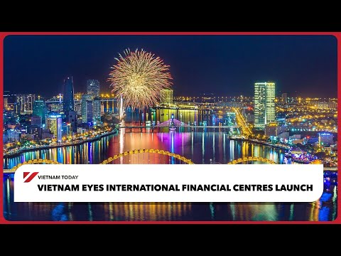 越南關注國際金融中心的啟動 | 今日越南 (Vietnam eyes international financial centres launch | Vietnam Today)