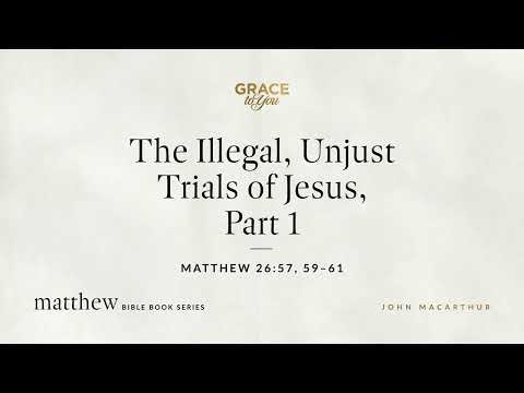 The Illegal, Unjust Trials of Jesus, Part 1 (Matthew 26:57, 59–61) John MacArthur