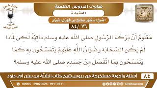 صورة [76 /84] معلوم أن بركة الرسول ﷺ ذاتية لكن لماذا لم يكن يتمسح به أصحابه؟ | الشيخ صالح الفوزان