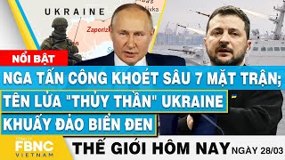 Tin thế giới hôm nay 28/3 | Nga tấn công khoét sâu 7 mặt trận; tên lửa Ukraine khuấy đảo Biển Đen