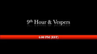 4:00 PM (EST) - 9th Hour &amp; Vespers