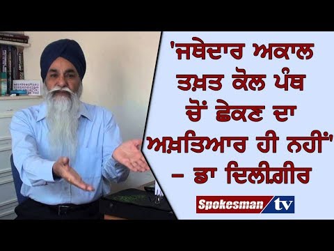 'ਜਥੇਦਾਰ ਅਕਾਲ ਤਖ਼ਤ ਕੋਲ ਪੰਥ ਚੋਂ ਛੇਕਣ ਦਾ ਅਖ਼ਤਿਆਰ ਹੀ ਨਹੀਂ' - ਡਾ ਦਿਲੀਗ਼ੀਰ