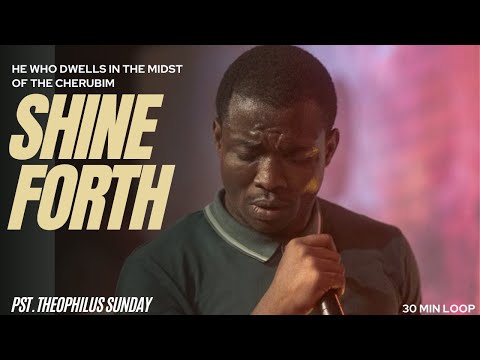 HE WHO DWELLS IN THE MIDST OF THE CHERUBIM || SHINE FORTH || 30 MIN LOOP - PST. THEOPHILUS SUNDAY