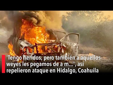 'Tengo heridos, pero también a aquellos weyes les pegamos de a m...', así repelieron ataque en Coah.
