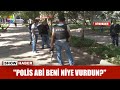 Vurulan genç: "Polis abi beni niye vurdun?"