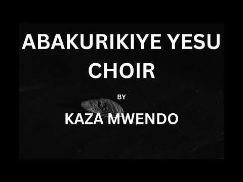 KAZA MWENDO BY ABAKURIKIYE YESU CHOIR