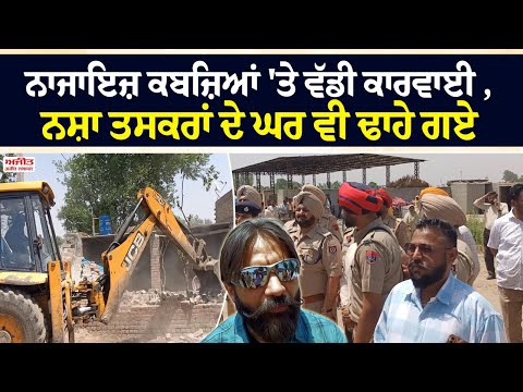 ਨਾਜਾਇਜ਼ ਕਬਜ਼ਿਆਂ 'ਤੇ ਵੱਡੀ ਕਾਰਵਾਈ ,ਨਸ਼ਾ ਤਸਕਰਾਂ ਦੇ ਘਰ ਵੀ ਢਾਹੇ 