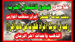 دقت ساعة الصفر ايران ستقلب الموازين رعب في امريكا  إمرأة ظهرت من عالم آخر؟!!الذهب واحداث اخر الزمان