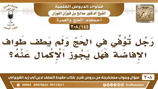 صورة [145 -308] رجلٌ توفي في الحج ولم يطف طواف الإفاضة فهل يجوز الإكمال عنه؟ - الشيخ صالح الفوزان