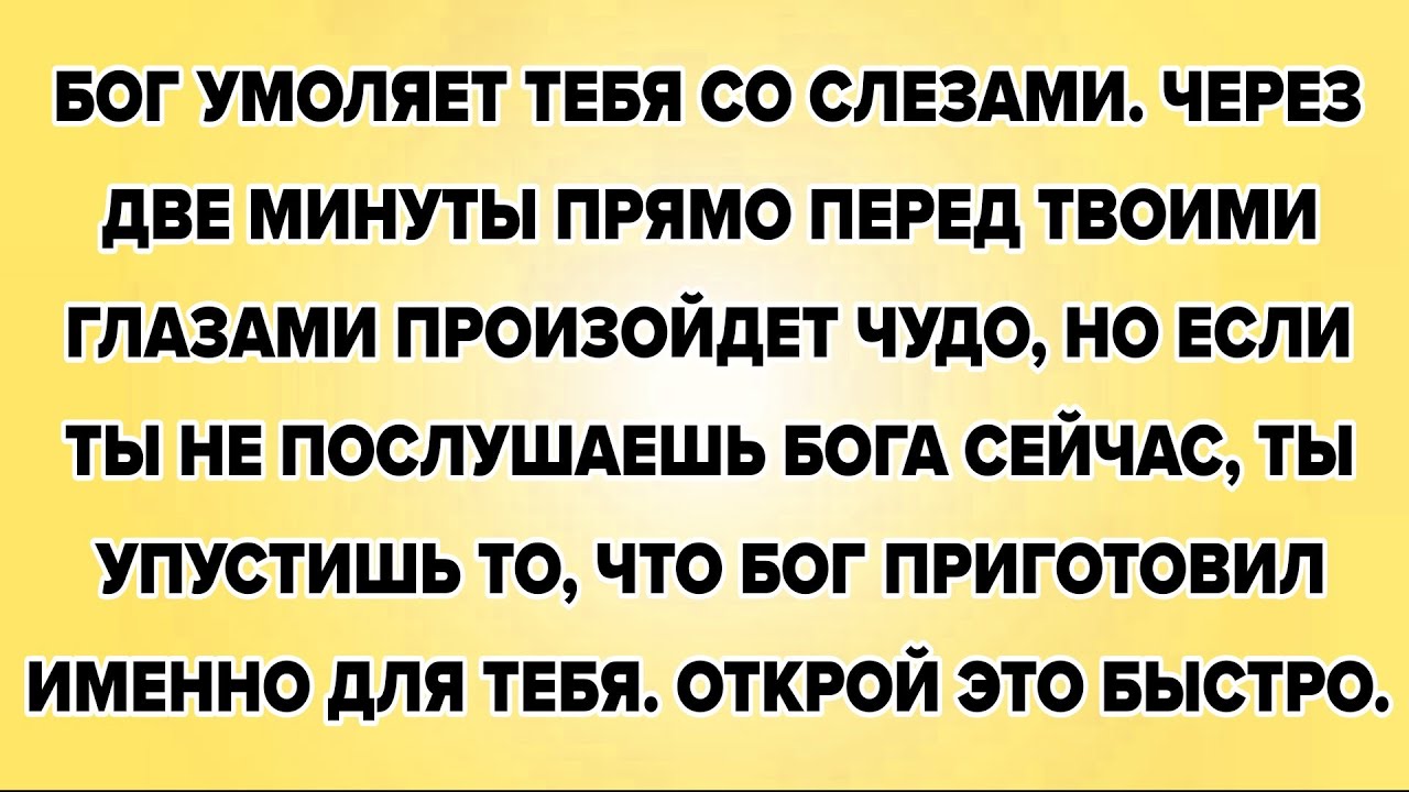 БОГ УМОЛЯЕТ ТЕБЯ СО СЛЕЗАМИ. ЧЕРЕЗ ДВЕ МИНУТЫ ПРЯМО ПЕРЕД ТВОИМИ ГЛАЗАМИ ПРОИЗОЙДЕТ ЧУДО, НО ЕСЛИ...
