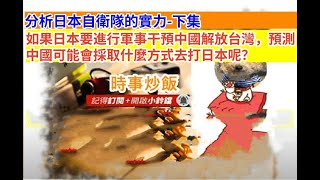 時事炒飯 - 分析日本自衛隊的實力-下集！如果日本要進行軍事干預中國解放台灣，預測中國可能會採取什?