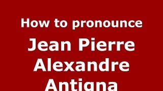How to pronounce Jean Pierre Alexandre Antigna