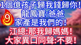 【9】1個億，孩子歸我錢歸你！龍鳳寶：爸爸，家產是我們的！江總：那我歸媽媽！#故事 #人生哲理