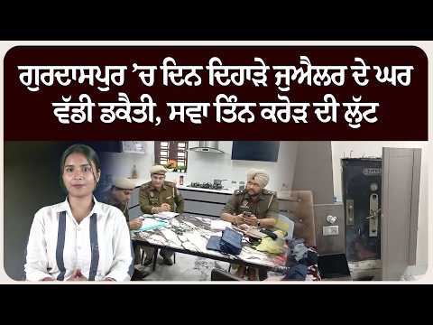ਗੁਰਦਾਸਪੁਰ ’ਚ ਦਿਨ ਦਿਹਾੜੇ ਜੁਐਲਰ ਦੇ ਘਰ ਵੱਡੀ ਡਕੈਤੀ, ਸਵਾ ਤਿੰਨ ਕਰੋੜ ਦੀ ਲੁੱਟ