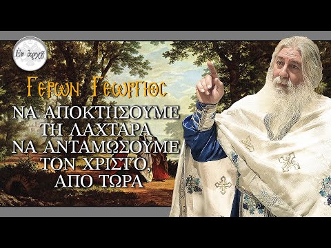 Γέρων Γεώργιος: ΝΑ ΑΠΟΚΤΗΣΟΥΜΕ ΤΗ ΛΑΧΤΑΡΑ ΝΑ ΑΝΤΑΜΩΣΟΥΜΕ ΤΟΝ ΧΡΙΣΤΌ, ΑΠΟ ΤΩΡΑ