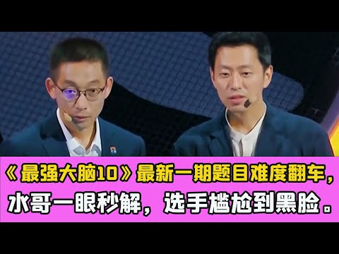 《最強大腦10》最新一期題目難度翻車，水哥一眼秒解，選手尷尬到黑臉。