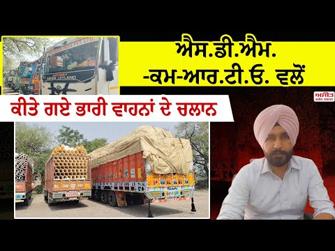 S.D.M.-ਕਮ-R.T.O. ਵਲੋਂ ਕੀਤੇ ਗਏ ਭਾਰੀ ਵਾਹਨਾਂ ਦੇ ਚਲਾਨ