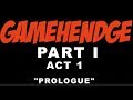 GAMEHENDGE:  PART I (in 3 acts): ACT 1: "THE PROLOGUE"