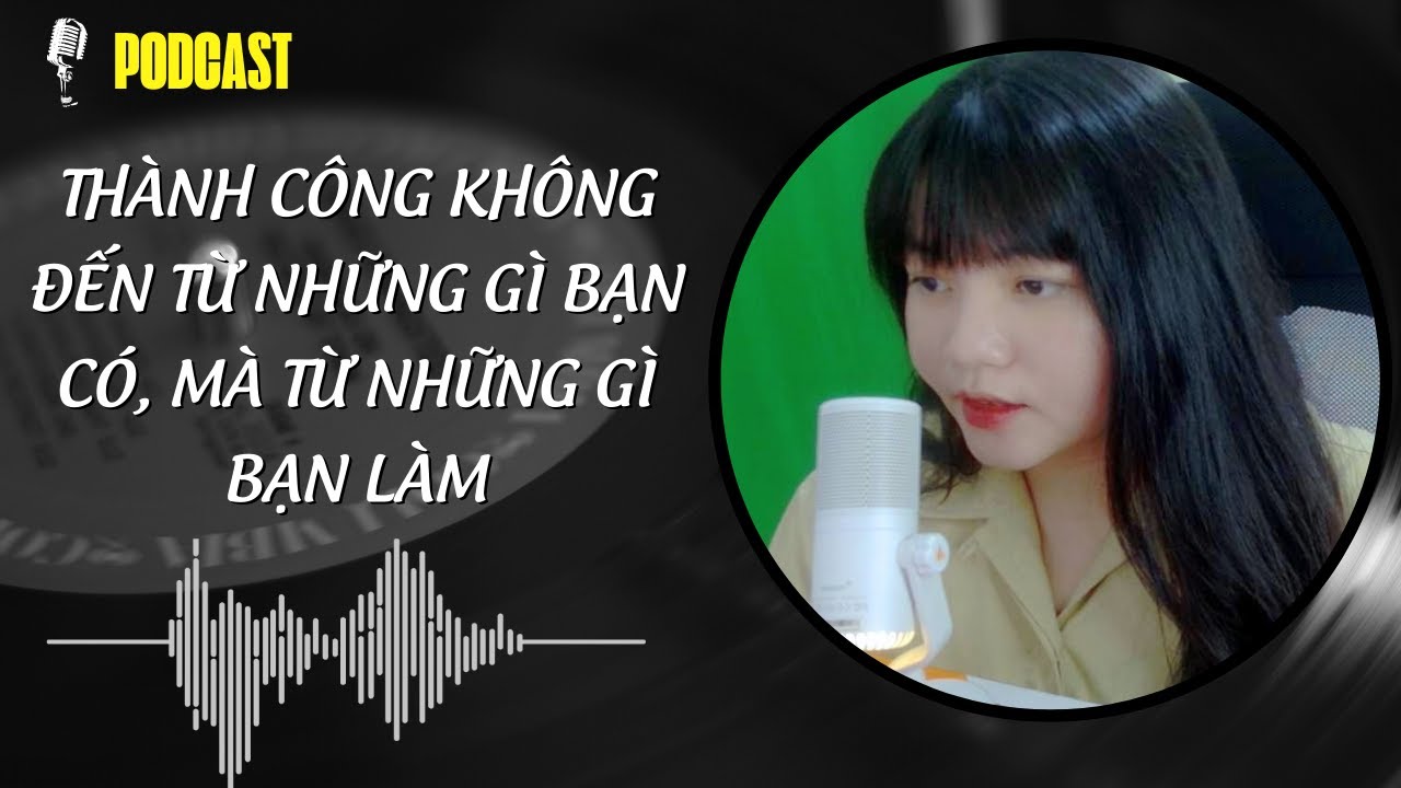 Podcast | Thành công không đến từ những gì bạn có, mà từ những gì bạn làm
