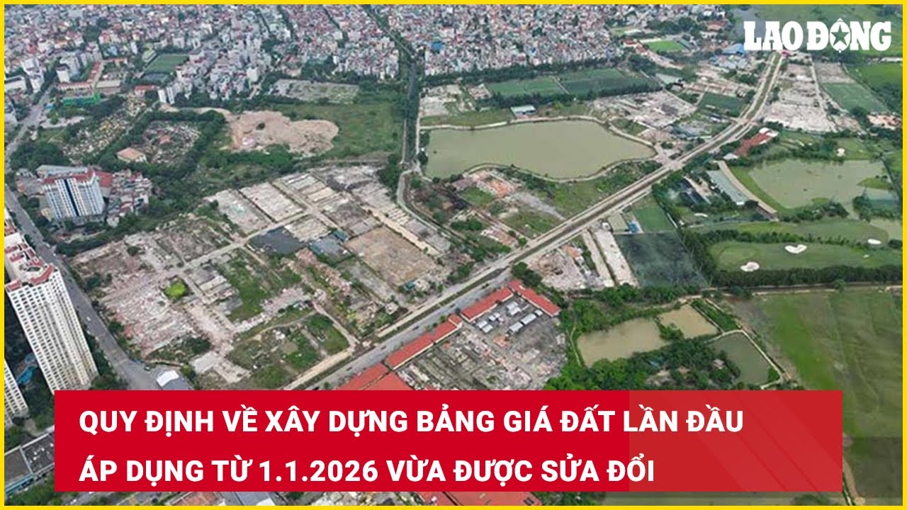 Quy định về xây dựng bảng giá đất lần đầu áp dụng từ 1.1.2026 vừa được sửa đổi