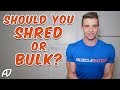 SHOULD YOU SHRED OR BULK? BURN FAT | BUILD MUSCLE