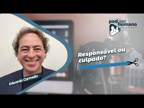 Responsável ou culpado? - Eduardo Carmello - Pod Ser Humano
