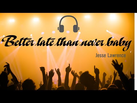 Better later than never baby - Jesse Lawrence