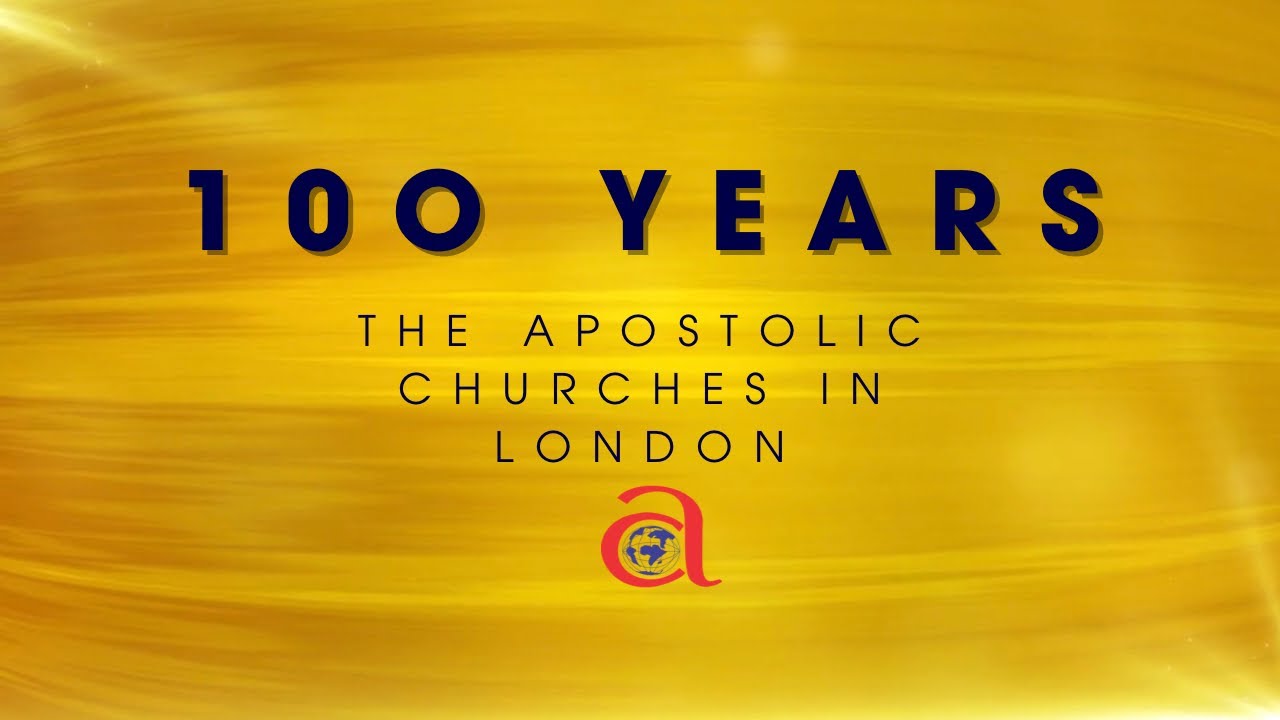 CELEBRATING 100 YEARS: THE APOSTOLIC CHURCHES IN LONDON