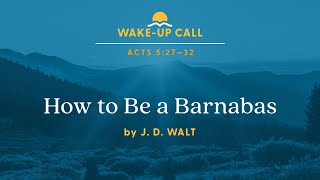 How To Be a Barnabas - Acts 5:27–32 (Wake-Up Call with J. D. Walt)