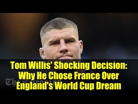 Tom Willis' Shocking Decision: Why He Chose France Over England's World Cup Dream