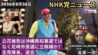 2026年8月26日 #立花孝志 被告は沖縄県知事選ではなく尼崎市長選に立候補か?／吉見隊長、逝去 ／ #nhk党 ニュース ／ #高澤一成