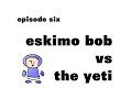 Eskimo Bob 6 Bob Vs The Yeti