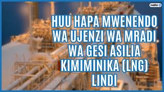 HUU HAPA mwenendo wa ujenzi wa Mradi wa Gesi Asilia Kimiminika (LNG) Lindi