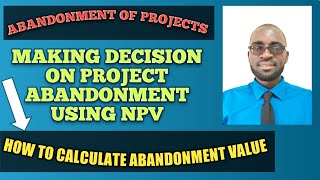 ABANDONMENT OF PROJECTS(CAPITAL BUDGETING): Using NPV in Making Decision on project ABANDONMENT