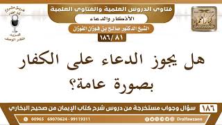 صورة [81 /186] هل يجوز الدعاء على الكفار بصورة عامة؟ الشيخ صالح الفوزان