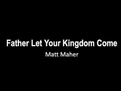 Father Let Your Kingdom Come   It's yours by Matt Maher with lyrics