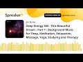 Deep Energy 560 - This Beautiful Dream - Part 1 - Background Music for Sleep, Meditation, Relaxation