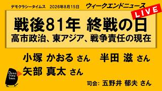 戦後81年 終戦の日　高市政治、東アジア、戦争責任の現在 （小塚かおる ／ 半田滋 ／ 矢部真太 ／ 司会：五野井郁夫さん）　ウィークエンドニュース 2026年8月15日