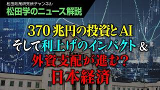 【松田学のニュース解説】370兆円の投資とAIそして利上げのインパクト＆外資支配が進む？日本経済