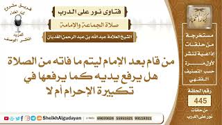 صورة من قام بعد الإمام ليتم ما فاته من الصلاة هل يرفع يديه كما يرفعها في تكبيرة...؟الشيخ عبدالله الغديان
