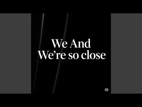We And We're so close
