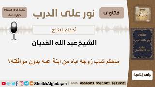 صورة ماحكم شاب زوجه اباه من ابنة عمه بدون موافقته؟ الشيخ الغديان - مشروع كبار العلماء