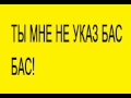 ТЫ МНЕ НЕ УКАЗ БАС БАС! 